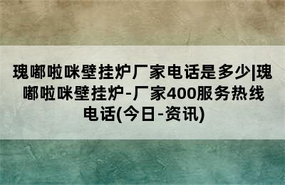 瑰嘟啦咪壁挂炉厂家电话是多少|瑰嘟啦咪壁挂炉-厂家400服务热线电话(今日-资讯)